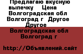 Предлагаю вкусную выпечку. › Цена ­ 30 - Волгоградская обл., Волгоград г. Другое » Другое   . Волгоградская обл.,Волгоград г.
